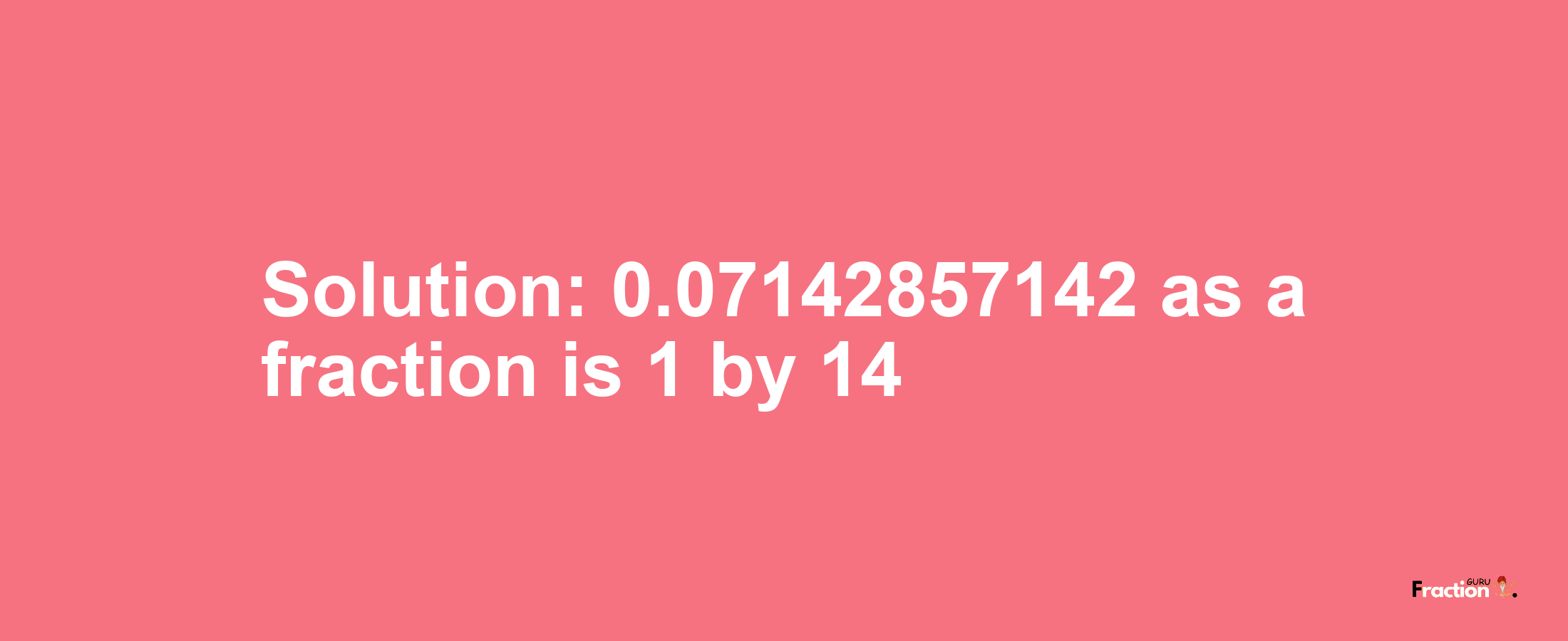 Solution:0.07142857142 as a fraction is 1/14
